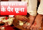 जिंदगी में गलती से भी मत छूना इन 5 लोगों के पैर